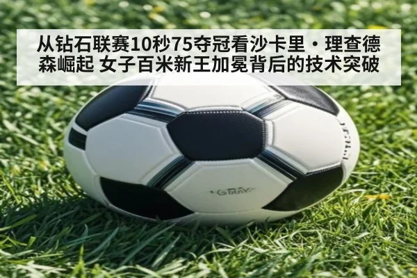从钻石联赛10秒75夺冠看沙卡里·理查德森崛起 女子百米新王加冕背后的技术突破