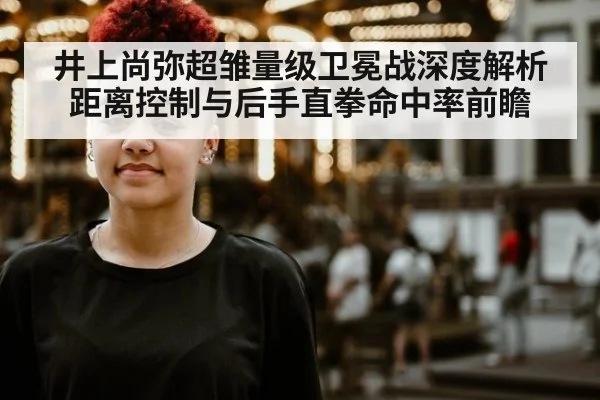 井上尚弥超雏量级卫冕战深度解析 距离控制与后手直拳命中率前瞻