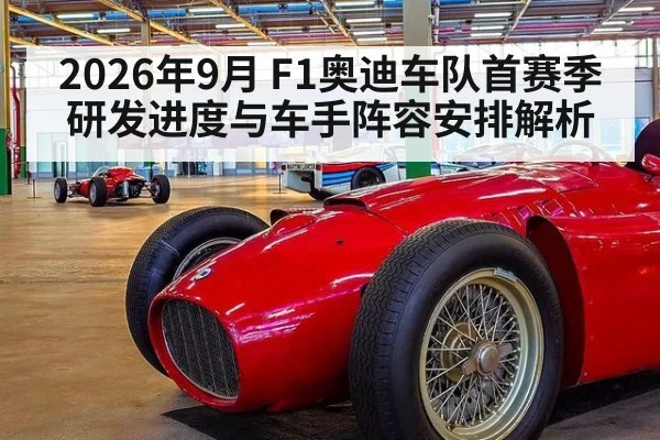2026年9月 F1奥迪车队首赛季研发进度与车手阵容安排解析