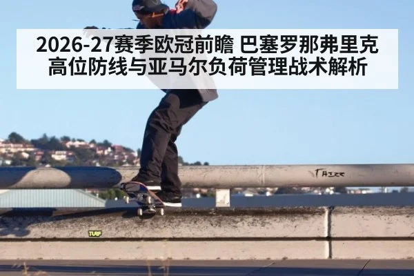 2026-27赛季欧冠前瞻 巴塞罗那弗里克高位防线与亚马尔负荷管理战术解析