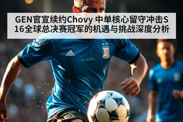 GEN官宣续约Chovy 中单核心留守冲击S16全球总决赛冠军的机遇与挑战深度分析