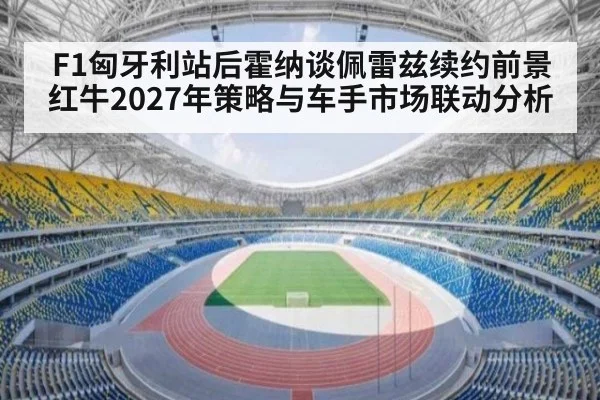 F1匈牙利站后霍纳谈佩雷兹续约前景 红牛2027年策略与车手市场联动分析