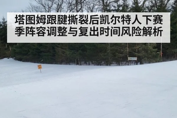 塔图姆跟腱撕裂后凯尔特人下赛季阵容调整与复出时间风险解析